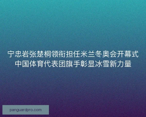 宁忠岩张楚桐领衔担任米兰冬奥会开幕式中国体育代表团旗手彰显冰雪新力量